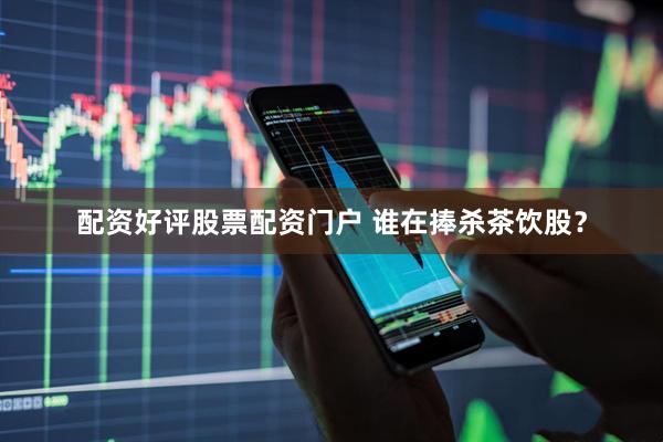 配资好评股票配资门户 谁在捧杀茶饮股？