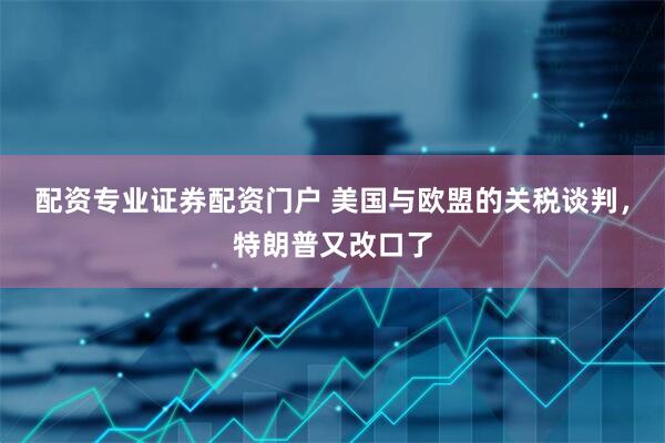 配资专业证券配资门户 美国与欧盟的关税谈判，特朗普又改口了