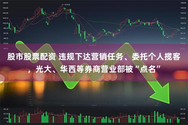 股市股票配资 违规下达营销任务、委托个人揽客，光大、华西等券商营业部被“点名”