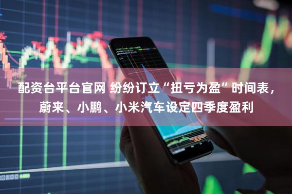 配资台平台官网 纷纷订立“扭亏为盈”时间表，蔚来、小鹏、小米汽车设定四季度盈利