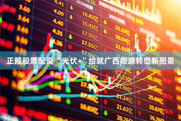 正规股票配资 “光伏+”绘就广西能源转型新图景