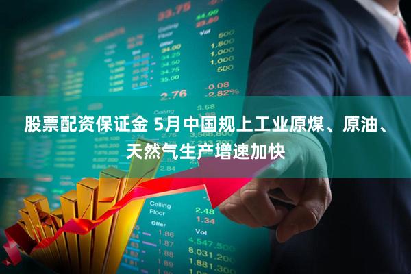 股票配资保证金 5月中国规上工业原煤、原油、天然气生产增速加快