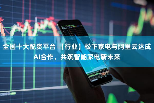 全国十大配资平台 【行业】松下家电与阿里云达成AI合作，共筑智能家电新未来