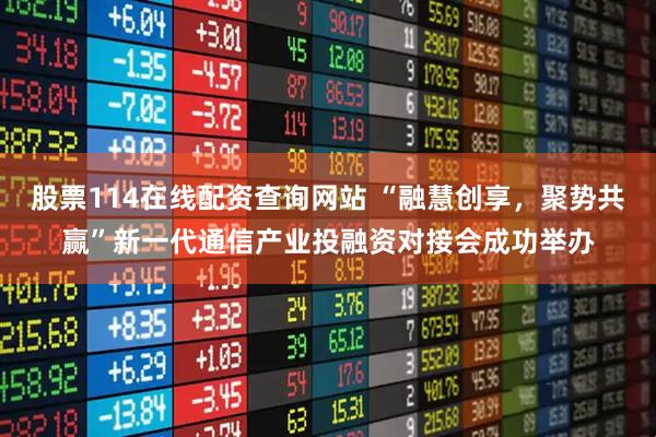 股票114在线配资查询网站 “融慧创享，聚势共赢”新一代通信产业投融资对接会成功举办