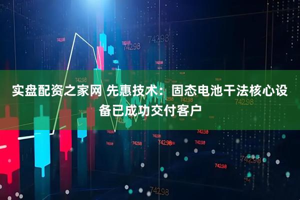 实盘配资之家网 先惠技术：固态电池干法核心设备已成功交付客户