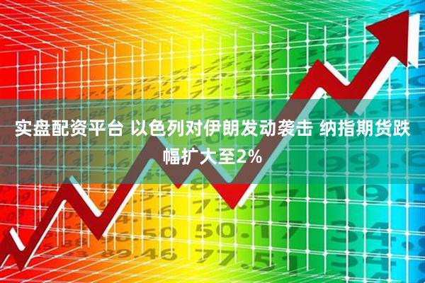 实盘配资平台 以色列对伊朗发动袭击 纳指期货跌幅扩大至2%