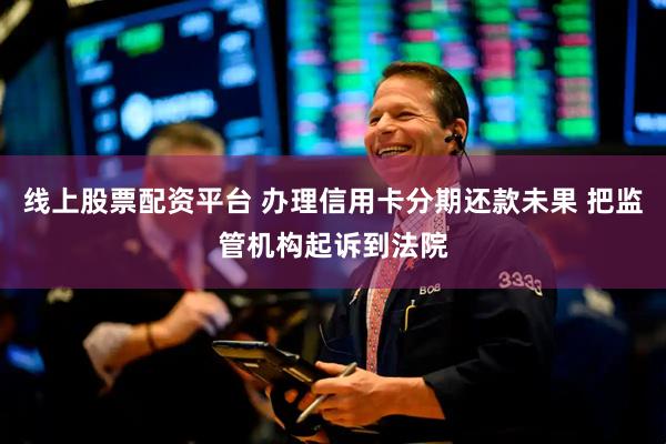 线上股票配资平台 办理信用卡分期还款未果 把监管机构起诉到法院