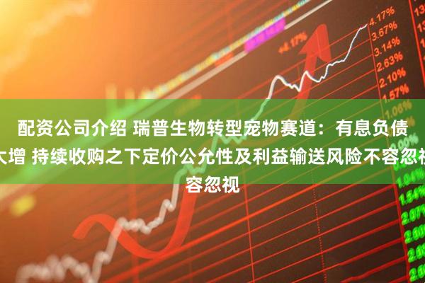 配资公司介绍 瑞普生物转型宠物赛道：有息负债大增 持续收购之下定价公允性及利益输送风险不容忽视