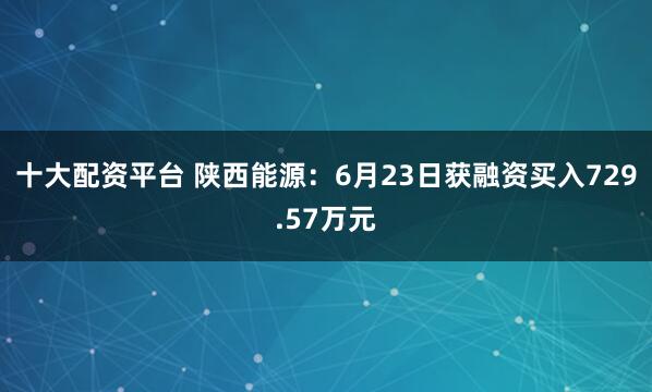 十大配资平台 陕西能源：6月23日获融资买入729.57万元