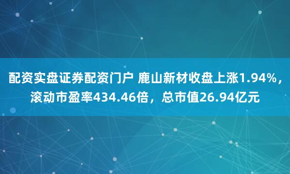 配资实盘证券配资门户 鹿山新材收盘上涨1.94%，滚动市盈率434.46倍，总市值26.94亿元