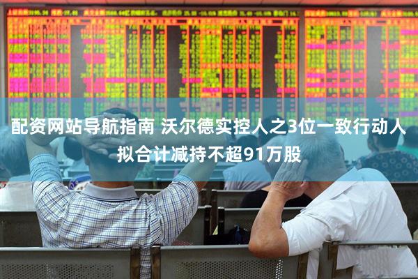 配资网站导航指南 沃尔德实控人之3位一致行动人拟合计减持不超91万股