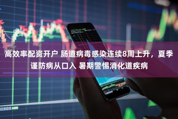 高效率配资开户 肠道病毒感染连续8周上升，夏季谨防病从口入 暑期警惕消化道疾病