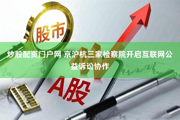 炒股配资门户网 京沪杭三家检察院开启互联网公益诉讼协作