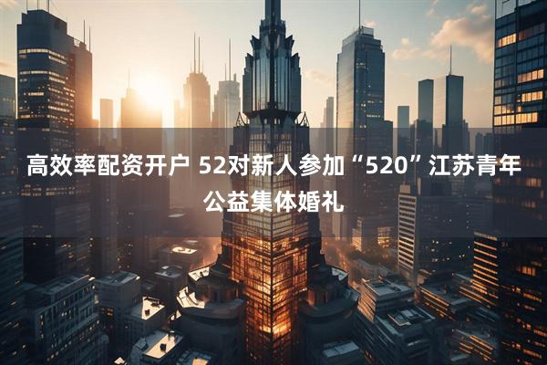 高效率配资开户 52对新人参加“520”江苏青年公益集体婚礼