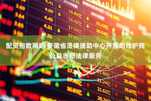 配资指数网站 安徽省法律援助中心开展助残护残公益志愿法律服务