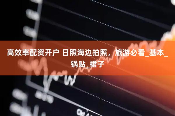 高效率配资开户 日照海边拍照，旅游必看_基本_锅贴_裙子