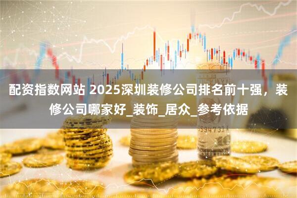 配资指数网站 2025深圳装修公司排名前十强，装修公司哪家好_装饰_居众_参考依据