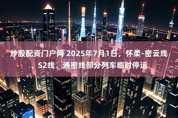 炒股配资门户网 2025年7月1日，怀柔-密云线、S2线、通密线部分列车临时停运