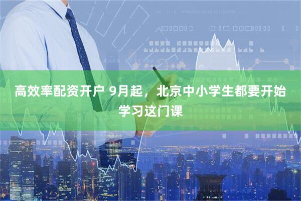 高效率配资开户 9月起，北京中小学生都要开始学习这门课