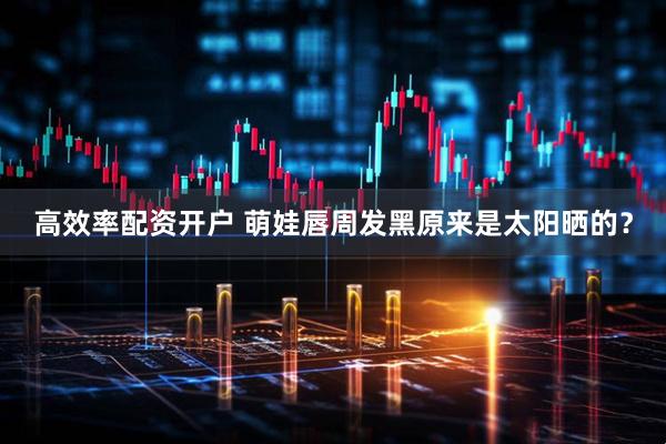 高效率配资开户 萌娃唇周发黑原来是太阳晒的？