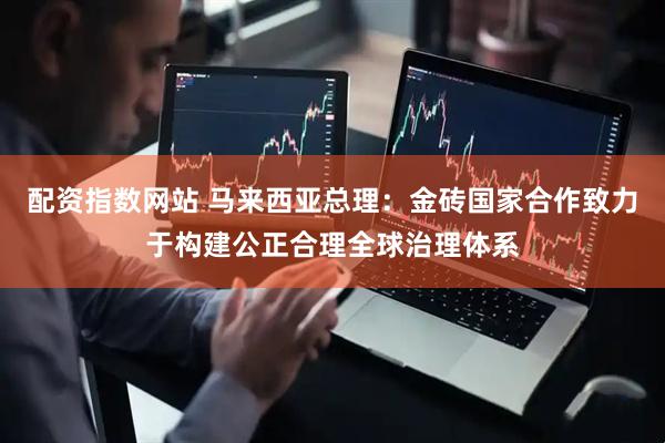 配资指数网站 马来西亚总理：金砖国家合作致力于构建公正合理全球治理体系