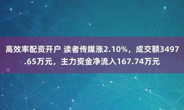 高效率配资开户 读者传媒涨2.10%，成交额3497.65万元，主力资金净流入167.74万元