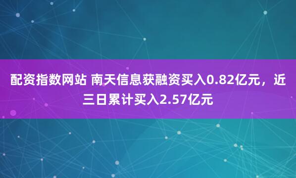 配资指数网站 南天信息获融资买入0.82亿元，近三日累计买入2.57亿元