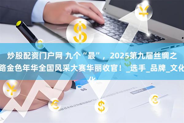 炒股配资门户网 九个“最”，2025第九届丝绸之路金色年华全国风采大赛华丽收官！_选手_品牌_文化
