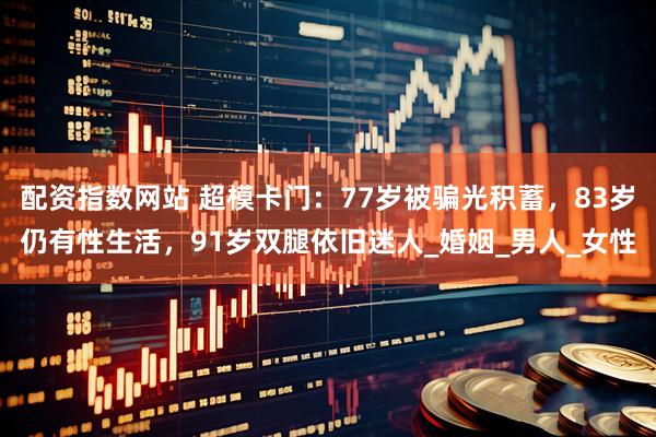 配资指数网站 超模卡门：77岁被骗光积蓄，83岁仍有性生活，91岁双腿依旧迷人_婚姻_男人_女性