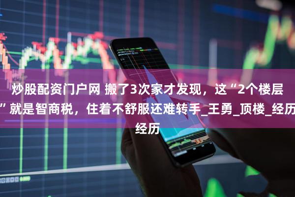 炒股配资门户网 搬了3次家才发现，这“2个楼层”就是智商税，住着不舒服还难转手_王勇_顶楼_经历
