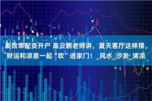 高效率配资开户 高云鹏老师讲，夏天客厅这样摆，财运和凉意一起“吹”进家门！_风水_沙发_清凉
