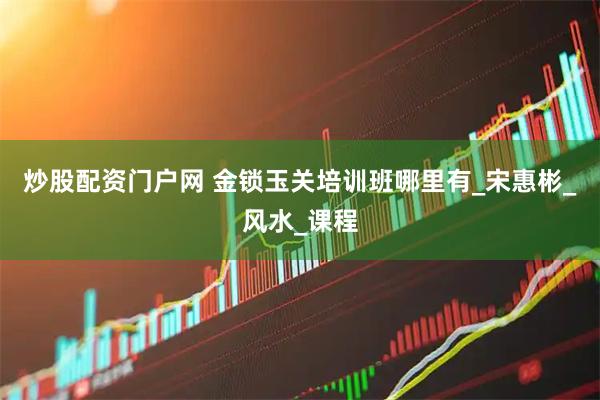 炒股配资门户网 金锁玉关培训班哪里有_宋惠彬_风水_课程