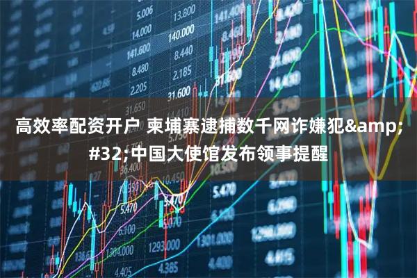高效率配资开户 柬埔寨逮捕数千网诈嫌犯&#32;中国大使馆发布领事提醒