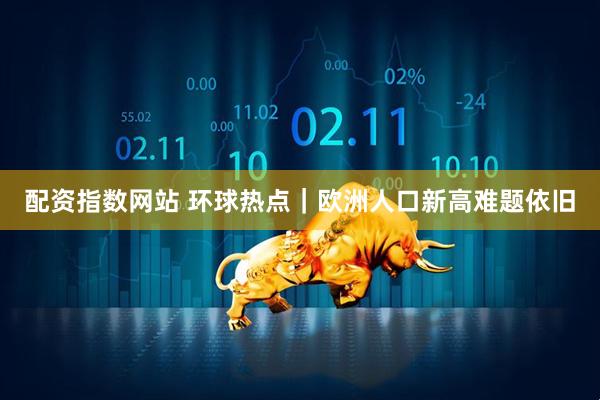配资指数网站 环球热点｜欧洲人口新高难题依旧