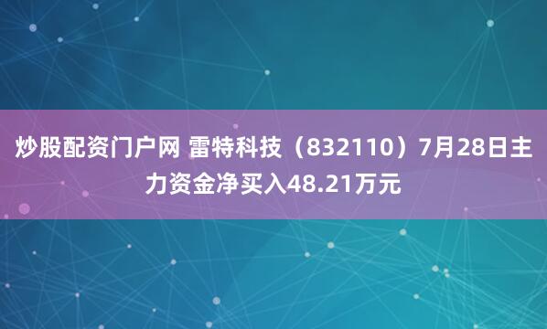 炒股配资门户网 雷特科技(832110)7月28日主力资金净买入48.21万元