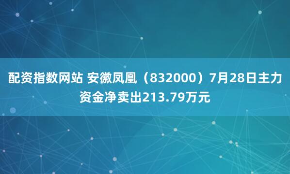 配资指数网站 安徽凤凰（832000）7月28日主力资金净卖出213.79万元