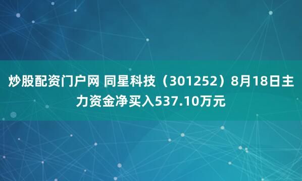 炒股配资门户网 同星科技(301252)8月18日主力资金净买入537.10万元
