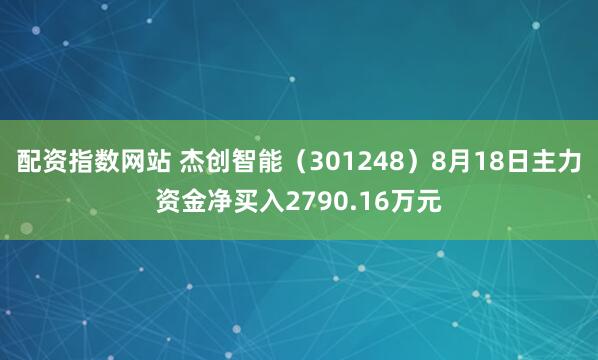 配资指数网站 杰创智能（301248）8月18日主力资金净买入2790.16万元