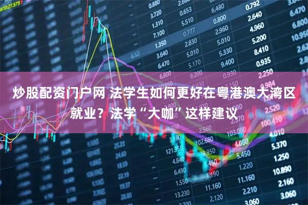 炒股配资门户网 法学生如何更好在粤港澳大湾区就业?法学“大咖”这样建议