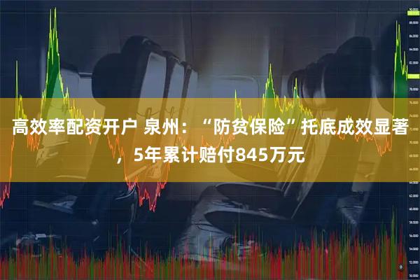 高效率配资开户 泉州:“防贫保险”托底成效显著,5年累计赔付845万元