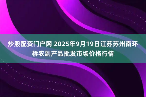 炒股配资门户网 2025年9月19日江苏苏州南环桥农副产品批发市场价格行情