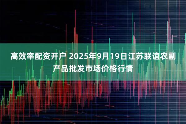 高效率配资开户 2025年9月19日江苏联谊农副产品批发市场价格行情