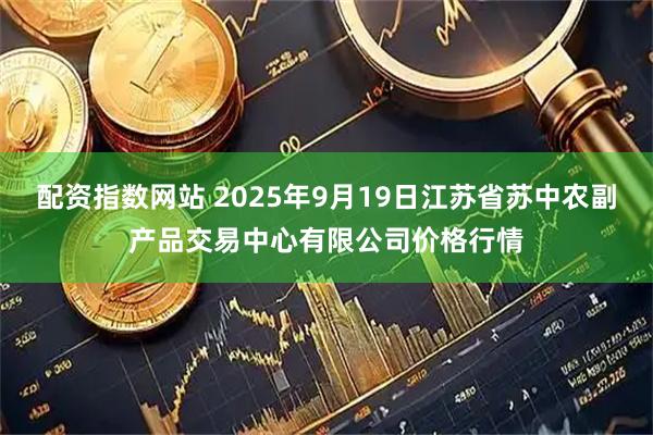 配资指数网站 2025年9月19日江苏省苏中农副产品交易中心有限公司价格行情