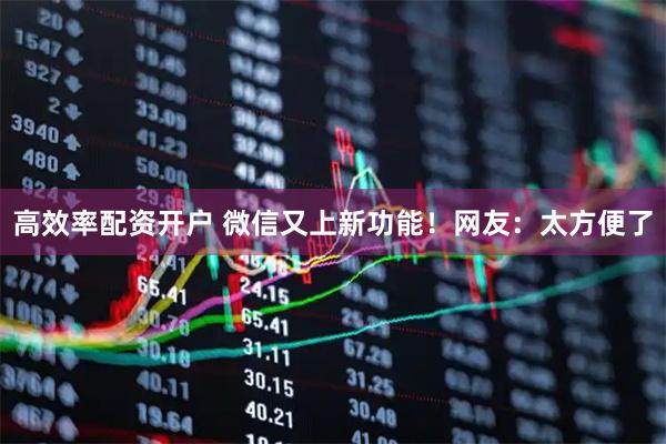 高效率配资开户 微信又上新功能！网友：太方便了