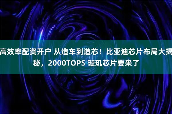 高效率配资开户 从造车到造芯！比亚迪芯片布局大揭秘，2000TOPS 璇玑芯片要来了