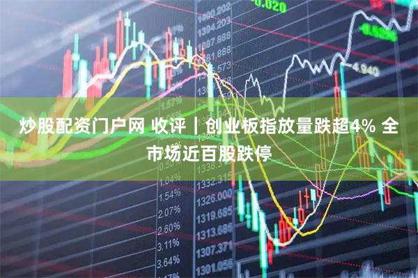 炒股配资门户网 收评|创业板指放量跌超4% 全市场近百股跌停