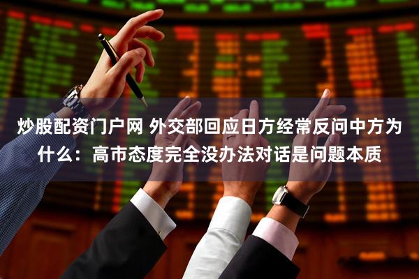 炒股配资门户网 外交部回应日方经常反问中方为什么:高市态度完全没办法对话是问题本质
